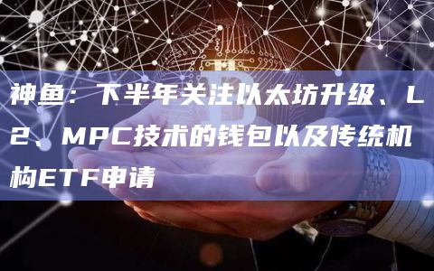 神鱼：下半年关注以太坊升级、L2、MPC技术的钱包以及传统机构ETF申请