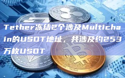 Tether冻结2个涉及Multichain的USDT地址，共涉及约253万枚USDT