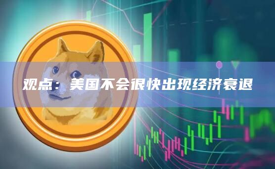 观点：美国不会很快出现经济衰退