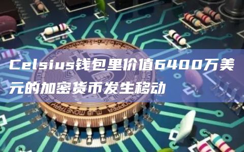 Celsius钱包里价值6400万美元的加密货币发生移动