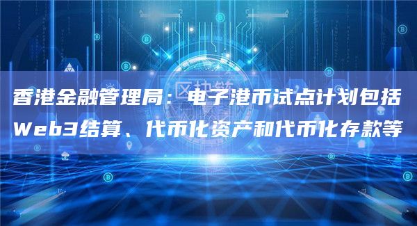 香港金融管理局：电子港币试点计划包括Web3结算、代币化资产和代币化存款等