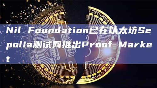 Nil Foundation已在以太坊Sepolia测试网推出Proof Market