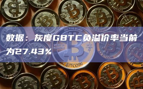 数据：灰度GBTC负溢价率当前为27.43%