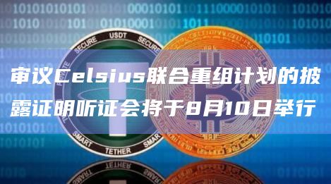 审议Celsius联合重组计划的披露证明听证会将于8月10日举行