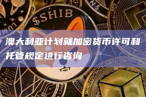 澳大利亚计划就加密货币许可和托管规定进行咨询