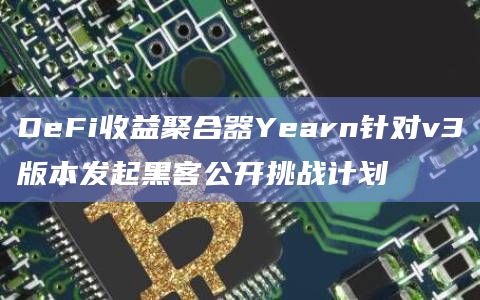 DeFi收益聚合器Yearn针对v3版本发起黑客公开挑战计划