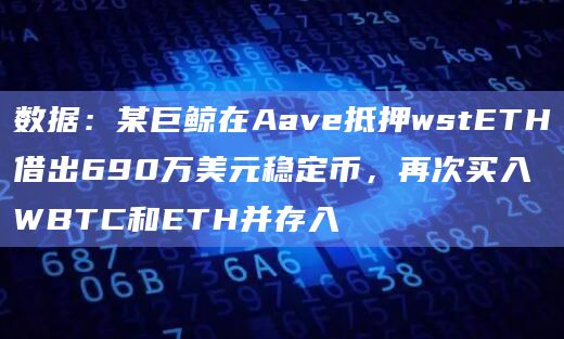 数据：某巨鲸在Aave抵押wstETH借出690万美元稳定币，再次买入WBTC和ETH并存入