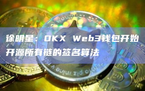 徐明星：OKX Web3钱包开始开源所有链的签名算法