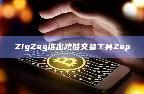 ZigZag推出跨链交易工具Zap