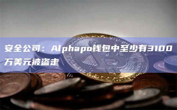 安全公司:Alphapo钱包中至少有3100万美元被盗走 安全公司:Alphapo钱包中至少有3100万美元被盗走