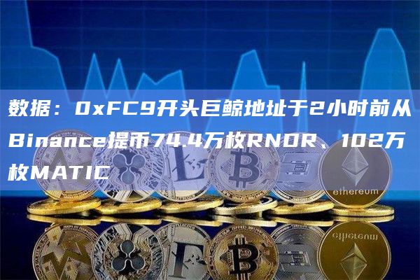 数据：0xFC9开头巨鲸地址于2小时前从Binance提币74.4万枚RNDR、102万枚MATIC