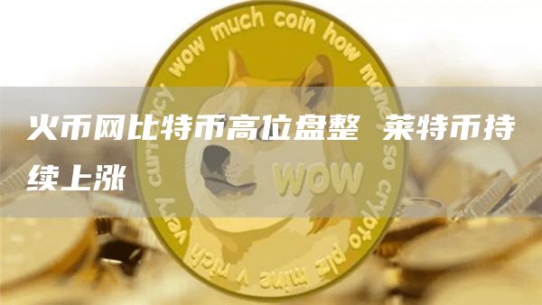 火币网比特币高位盘整 莱特币持续上涨