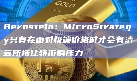 Bernstein：MicroStrategy只有在面对极端价格时才会有清算所持比特币的压力