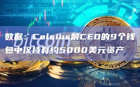 数据：Celsius前CEO的9个钱包中仅持有约5000美元资产