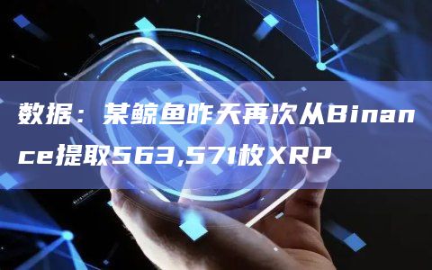 数据：某鲸鱼昨天再次从Binance提取563,571枚XRP