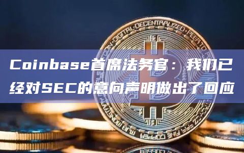 Coinbase首席法务官：我们已经对SEC的意向声明做出了回应