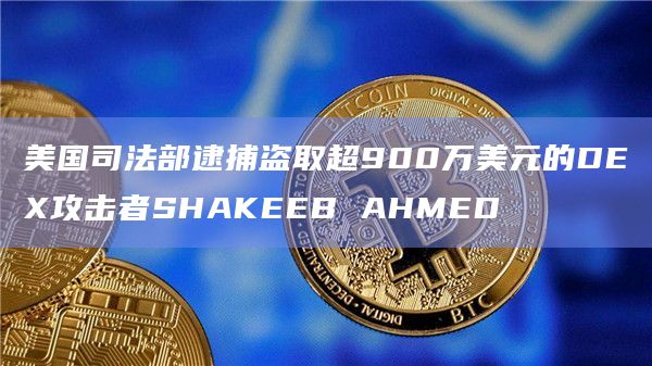 美国司法部逮捕盗取超900万美元的DEX攻击者SHAKEEB AHMED
