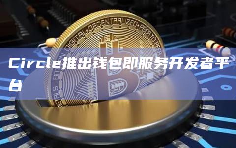 Circle推出钱包即服务开发者平台