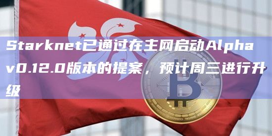 Starknet已通过在主网启动Alpha v0.12.0版本的提案，预计周三进行升级