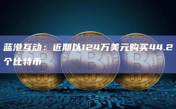 蓝港互动:近期以124万美元购买44.2个比特币