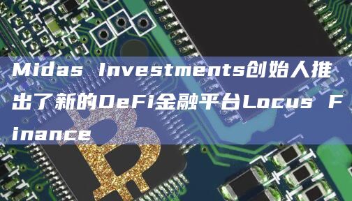 Midas Investments创始人推出了新的DeFi金融平台Locus Finance