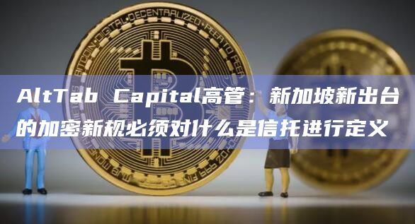 AltTab Capital高管:新加坡新出台的加密新规必须对什么是信托进行定义
