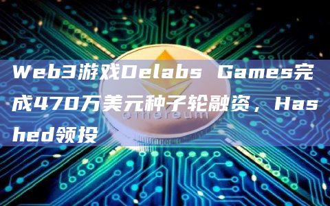 Web3游戏Delabs Games完成470万美元种子轮融资，Hashed领投