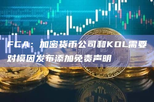 FCA：加密货币公司和KOL需要对模因发布添加免责声明