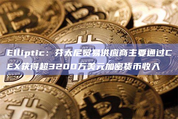 Elliptic:芬太尼贸易供应商主要通过CEX获得超3200万美元加密货币收入