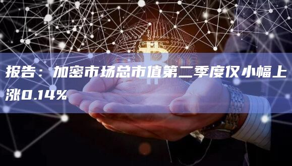 报告:加密市场总市值第二季度仅小幅上涨0.14%