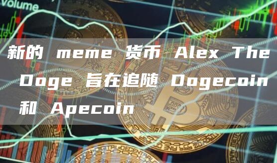 新的 meme 货币 Alex The Doge 旨在追随 Dogecoin 和 Apecoin