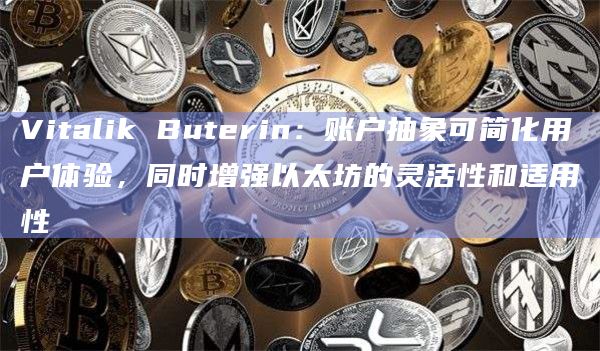 Vitalik Buterin：账户抽象可简化用户体验，同时增强以太坊的灵活性和适用性