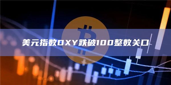 美元指数DXY跌破100整数关口