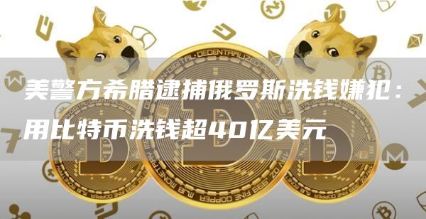 美警方希腊逮捕俄罗斯洗钱嫌犯：用比特币洗钱超40亿美元