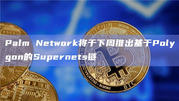 Palm Network将于下周推出基于Polygon的Supernets链
