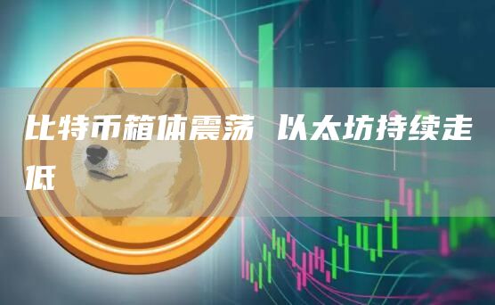 比特币箱体震荡 以太坊持续走低