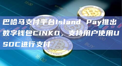 巴哈马支付平台Island Pay推出数字钱包CiNKO，支持用户使用USDC进行支付