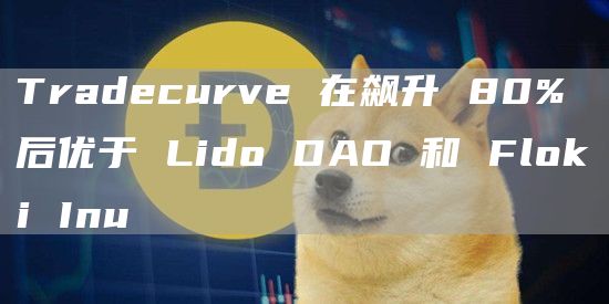 Tradecurve 在飙升 80% 后优于 Lido DAO 和 Floki Inu
