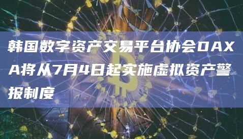 韩国数字资产交易平台协会DAXA将从7月4日起实施虚拟资产警报制度