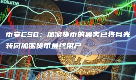 币安CSO：加密货币的黑客已将目光转向加密货币最终用户