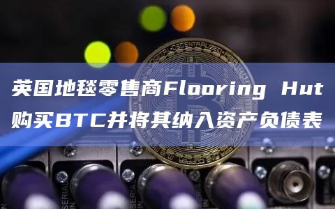 英国地毯零售商Flooring Hut购买BTC并将其纳入资产负债表