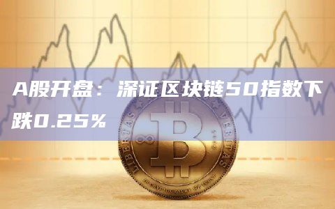 A股开盘：深证区块链50指数下跌0.25%