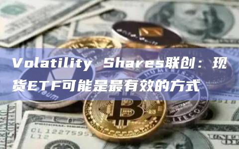 Volatility Shares联创：现货ETF可能是最有效的方式