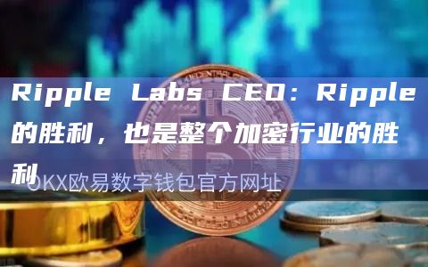 Ripple Labs CEO：Ripple的胜利，也是整个加密行业的胜利