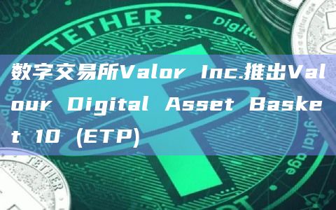 数字交易所Valor Inc.推出Valour Digital Asset Basket 10 (ETP)