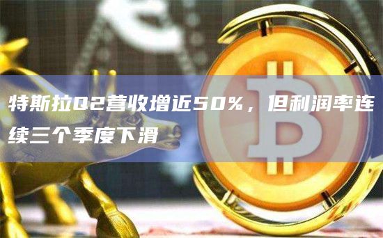 特斯拉Q2营收增近50%，但利润率连续三个季度下滑