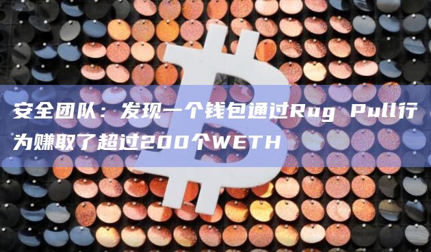 安全团队:发现一个钱包通过Rug Pull行为赚取了超过200个WETH 安全团队:发现一个钱包通过Rug Pull行为赚取了超过200个WETH