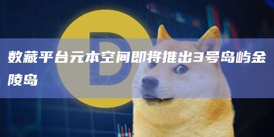 数藏平台元本空间即将推出3号岛屿金陵岛