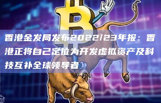 香港金发局发布2022/23年报：香港正将自己定位为开发虚拟资产及科技互补全球领导者