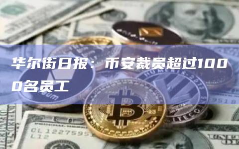 华尔街日报：币安裁员超过1000名员工
